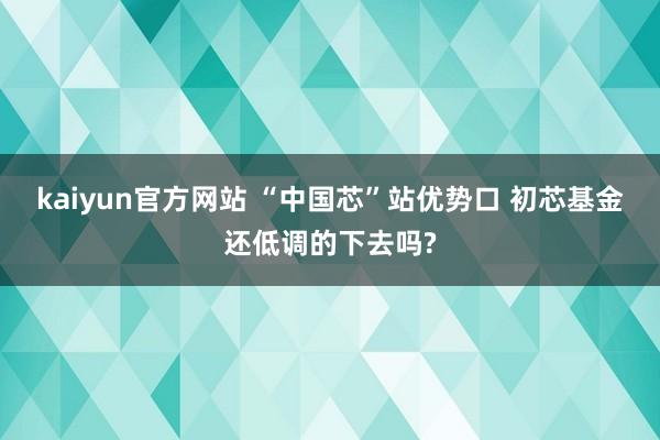 kaiyun官方网站 “中国芯”站优势口 初芯基金还低调的下去吗?
