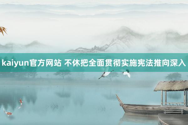 kaiyun官方网站 不休把全面贯彻实施宪法推向深入