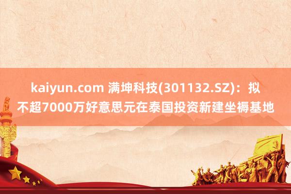 kaiyun.com 满坤科技(301132.SZ)：拟不超7000万好意思元在泰国投资新建坐褥基地