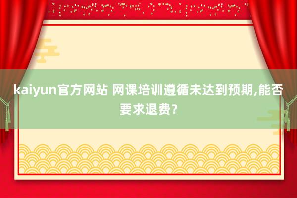 kaiyun官方网站 网课培训遵循未达到预期,能否要求退费？