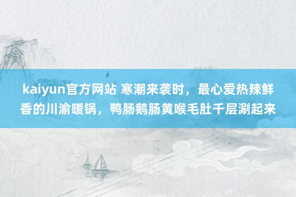 kaiyun官方网站 寒潮来袭时，最心爱热辣鲜香的川渝暖锅，鸭肠鹅肠黄喉毛肚千层涮起来
