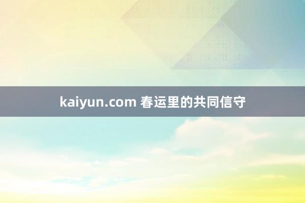 kaiyun.com 春运里的共同信守