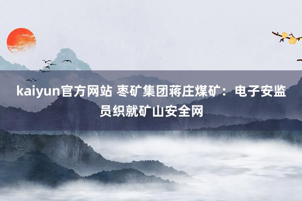 kaiyun官方网站 枣矿集团蒋庄煤矿：电子安监员织就矿山安全网