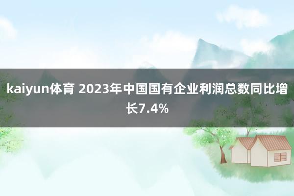 kaiyun体育 2023年中国国有企业利润总数同比增长7.4%