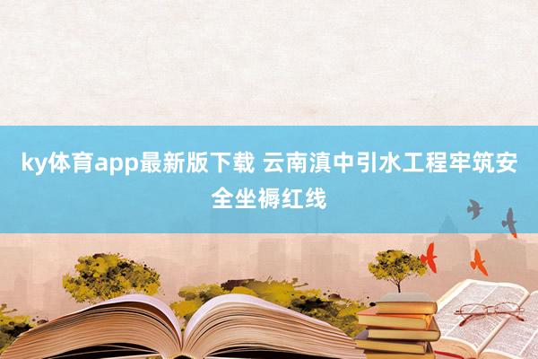 ky体育app最新版下载 云南滇中引水工程牢筑安全坐褥红线