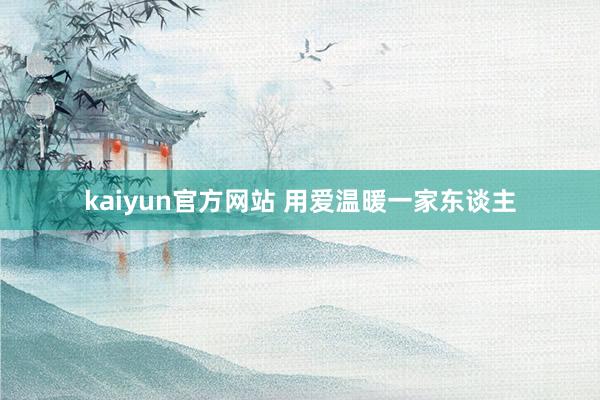 kaiyun官方网站 用爱温暖一家东谈主