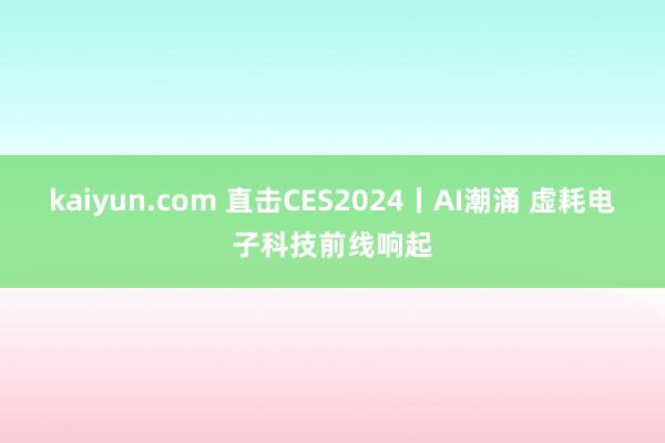 kaiyun.com 直击CES2024丨AI潮涌 虚耗电子科技前线响起