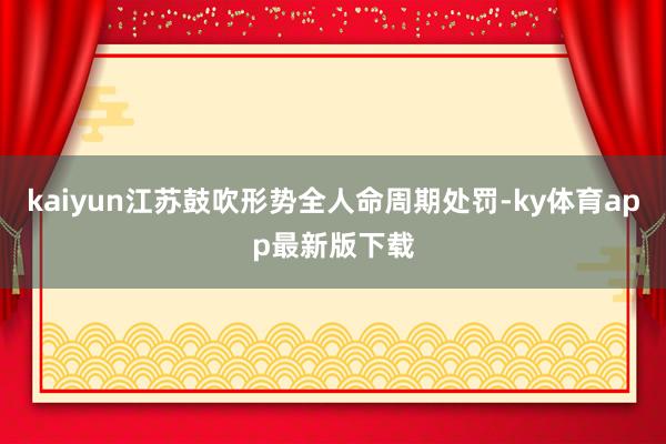 kaiyun江苏鼓吹形势全人命周期处罚-ky体育app最新版下载