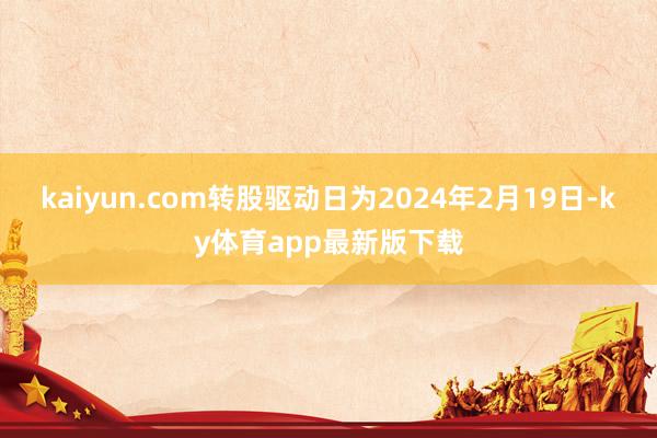 kaiyun.com转股驱动日为2024年2月19日-ky体育app最新版下载