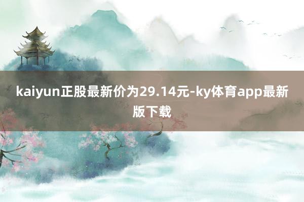 kaiyun正股最新价为29.14元-ky体育app最新版下载
