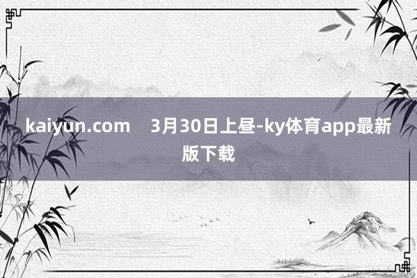 kaiyun.com    3月30日上昼-ky体育app最新版下载