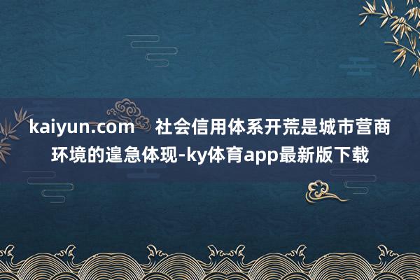 kaiyun.com    社会信用体系开荒是城市营商环境的遑急体现-ky体育app最新版下载