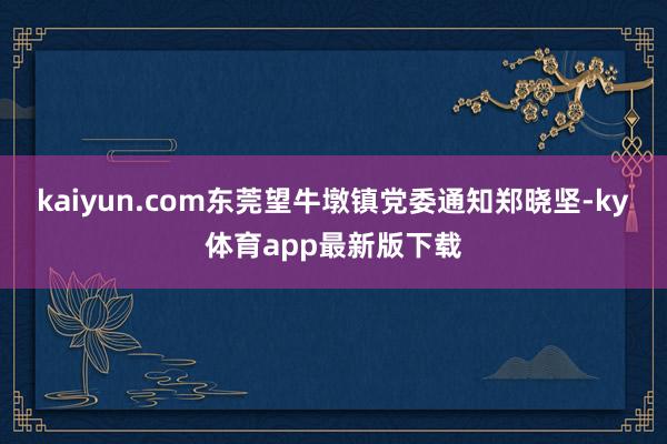 kaiyun.com东莞望牛墩镇党委通知郑晓坚-ky体育app最新版下载