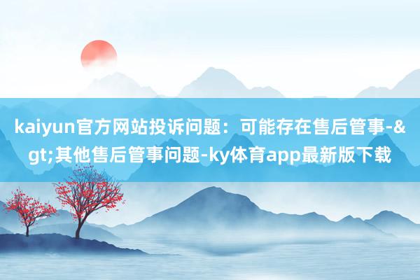 kaiyun官方网站投诉问题：可能存在售后管事->其他售后管事问题-ky体育app最新版下载