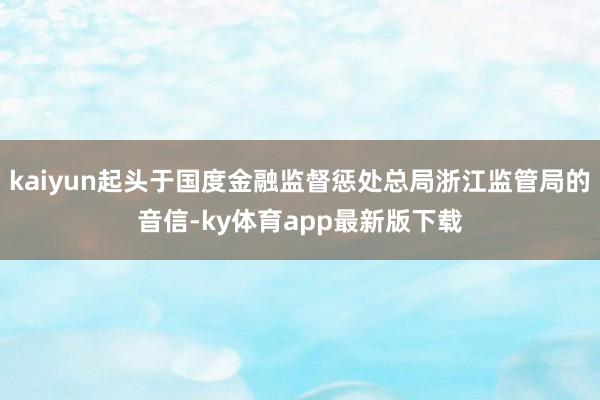 kaiyun起头于国度金融监督惩处总局浙江监管局的音信-ky体育app最新版下载
