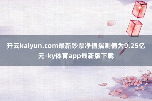 开云kaiyun.com最新钞票净值揣测值为9.25亿元-ky体育app最新版下载