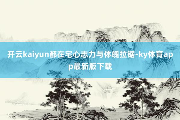 开云kaiyun都在宅心志力与体魄拉锯-ky体育app最新版下载