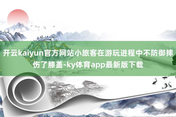 开云kaiyun官方网站小旅客在游玩进程中不防御摔伤了膝盖-ky体育app最新版下载