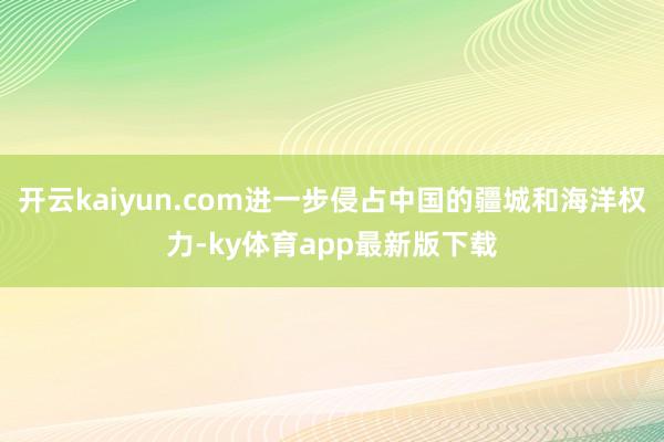 开云kaiyun.com进一步侵占中国的疆城和海洋权力-ky体育app最新版下载