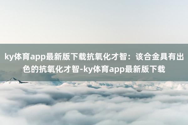 ky体育app最新版下载抗氧化才智：该合金具有出色的抗氧化才智-ky体育app最新版下载
