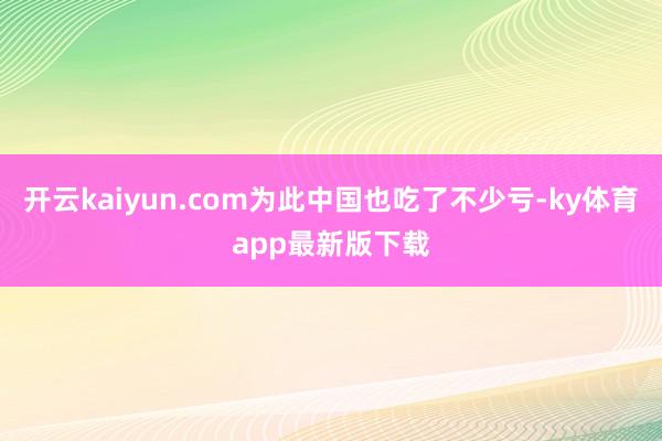 开云kaiyun.com为此中国也吃了不少亏-ky体育app最新版下载
