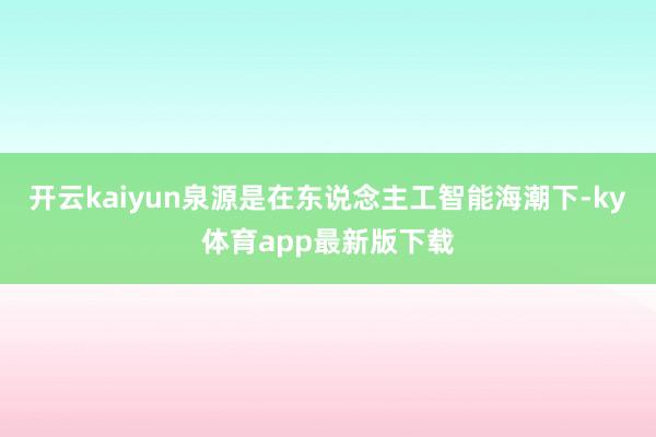 开云kaiyun　　泉源是在东说念主工智能海潮下-ky体育app最新版下载