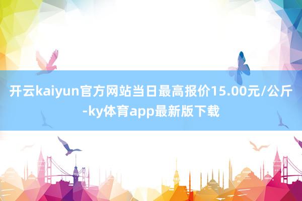 开云kaiyun官方网站当日最高报价15.00元/公斤-ky体育app最新版下载