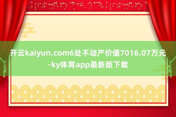 开云kaiyun.com6处不动产价值7016.07万元-ky体育app最新版下载