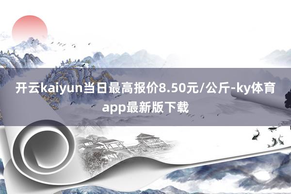 开云kaiyun当日最高报价8.50元/公斤-ky体育app最新版下载