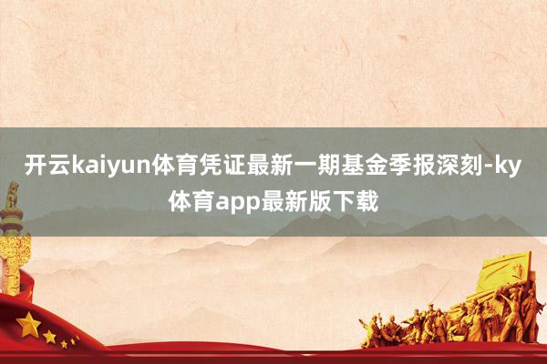 开云kaiyun体育凭证最新一期基金季报深刻-ky体育app最新版下载