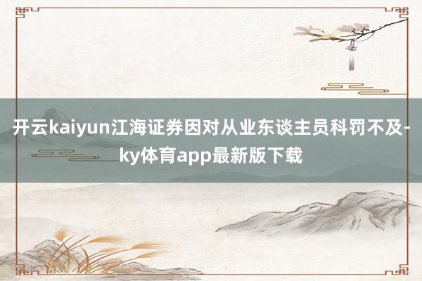 开云kaiyun江海证券因对从业东谈主员科罚不及-ky体育app最新版下载