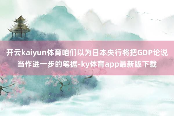 开云kaiyun体育咱们以为日本央行将把GDP论说当作进一步的笔据-ky体育app最新版下载