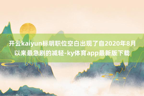 开云kaiyun标明职位空白出现了自2020年8月以来最急剧的减轻-ky体育app最新版下载
