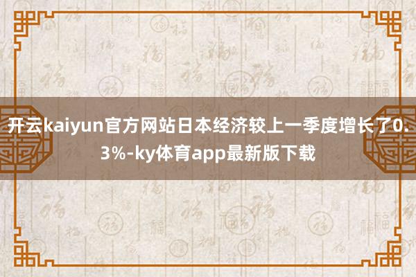 开云kaiyun官方网站日本经济较上一季度增长了0.3%-ky体育app最新版下载