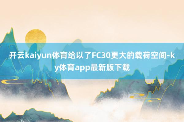 开云kaiyun体育给以了FC30更大的载荷空间-ky体育app最新版下载