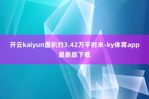 开云kaiyun面积约3.42万平时米-ky体育app最新版下载