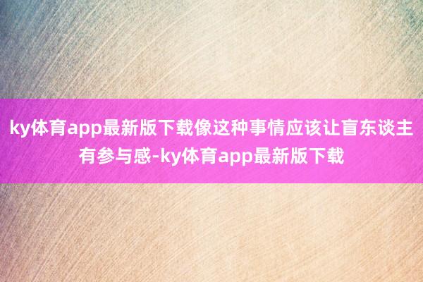 ky体育app最新版下载像这种事情应该让盲东谈主有参与感-ky体育app最新版下载