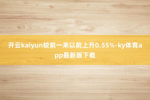 开云kaiyun较前一来以前上升0.55%-ky体育app最新版下载