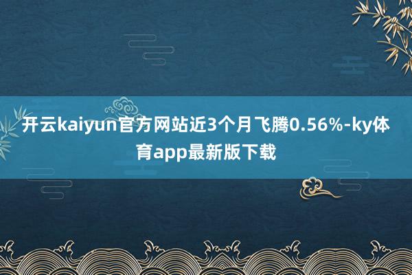 开云kaiyun官方网站近3个月飞腾0.56%-ky体育app最新版下载