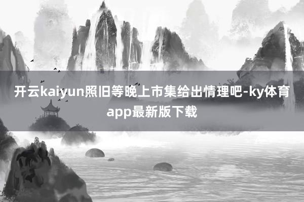开云kaiyun照旧等晚上市集给出情理吧-ky体育app最新版下载