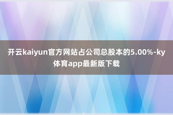 开云kaiyun官方网站占公司总股本的5.00%-ky体育app最新版下载