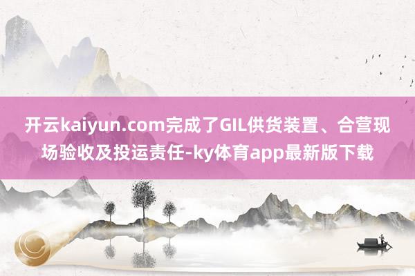 开云kaiyun.com完成了GIL供货装置、合营现场验收及投运责任-ky体育app最新版下载
