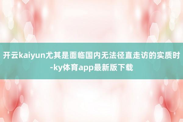 开云kaiyun尤其是面临国内无法径直走访的实质时-ky体育app最新版下载