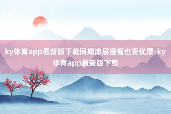 ky体育app最新版下载同期涂层遵循也更优厚-ky体育app最新版下载