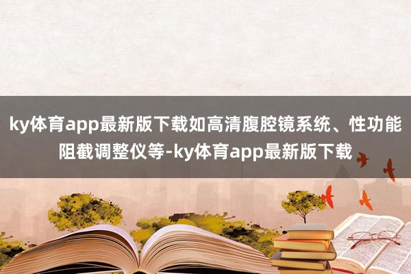 ky体育app最新版下载如高清腹腔镜系统、性功能阻截调整仪等-ky体育app最新版下载
