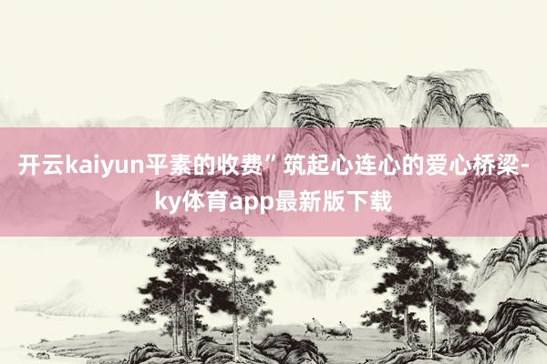 开云kaiyun平素的收费”筑起心连心的爱心桥梁-ky体育app最新版下载