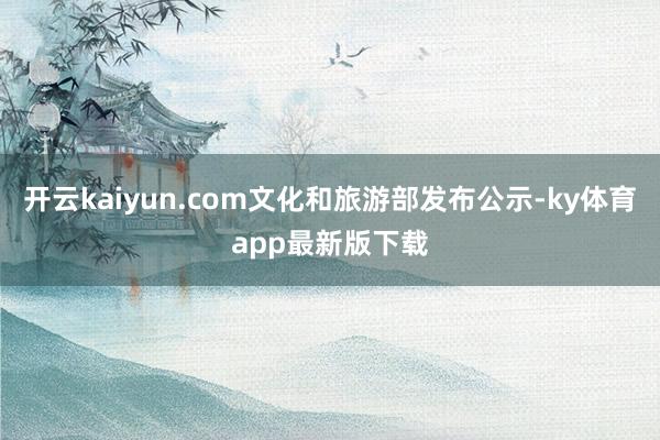 开云kaiyun.com文化和旅游部发布公示-ky体育app最新版下载