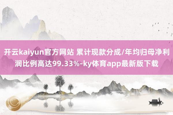 开云kaiyun官方网站 累计现款分成/年均归母净利润比例高达99.33%-ky体育app最新版下载