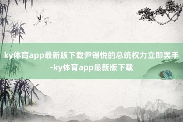 ky体育app最新版下载尹锡悦的总统权力立即罢手-ky体育app最新版下载