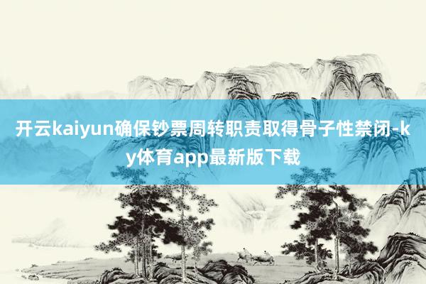 开云kaiyun确保钞票周转职责取得骨子性禁闭-ky体育app最新版下载